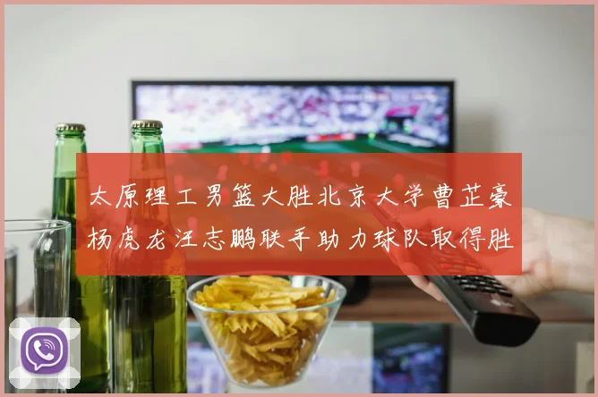 太原理工男篮大胜北京大学曹芷豪杨虎龙汪志鹏联手助力球队取得胜利