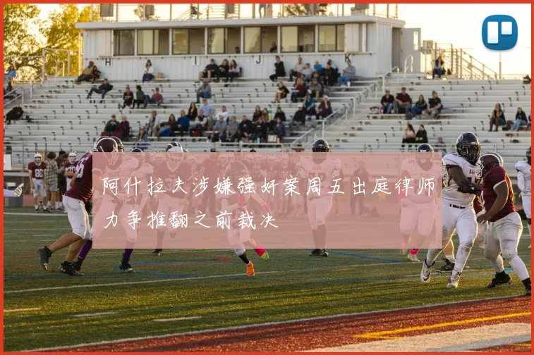 阿什拉夫涉嫌强奸案周五出庭律师力争推翻之前裁决