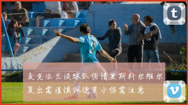 麦克法兰谈球队伤情里斯科尔维尔复出需谨慎佩德罗小伤需注意