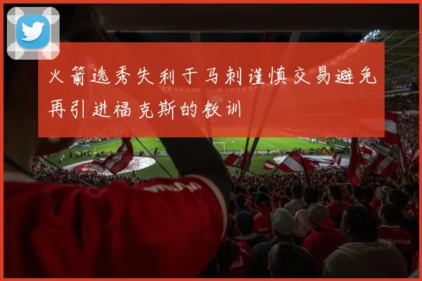 火箭选秀失利于马刺谨慎交易避免再引进福克斯的教训