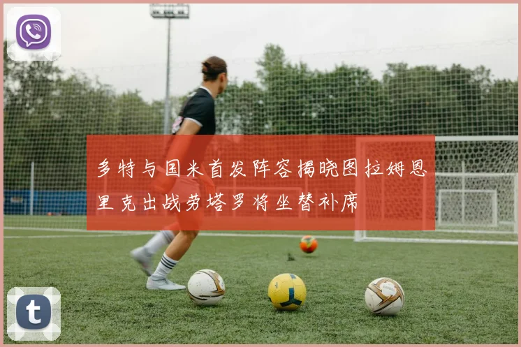多特与国米首发阵容揭晓图拉姆恩里克出战劳塔罗将坐替补席