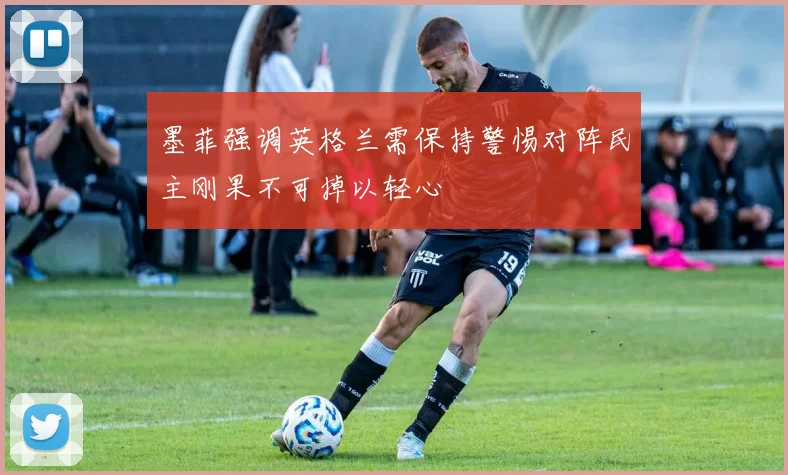 墨菲强调英格兰需保持警惕对阵民主刚果不可掉以轻心