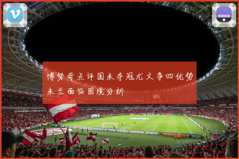 博努奇点评国米夺冠尤文争四优势米兰面临困境分析