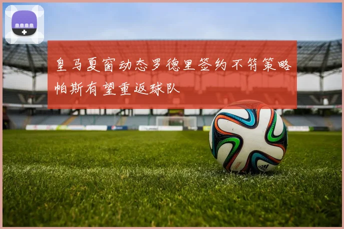 皇马夏窗动态罗德里签约不符策略帕斯有望重返球队