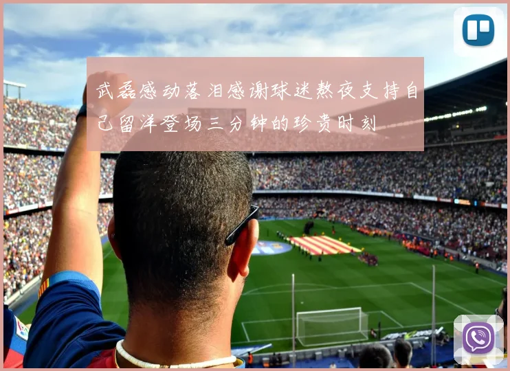 武磊感动落泪感谢球迷熬夜支持自己留洋登场三分钟的珍贵时刻