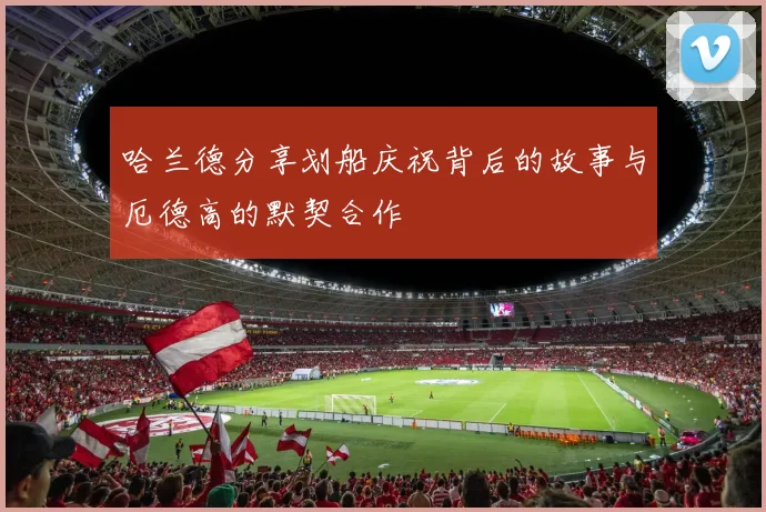 哈兰德分享划船庆祝背后的故事与厄德高的默契合作