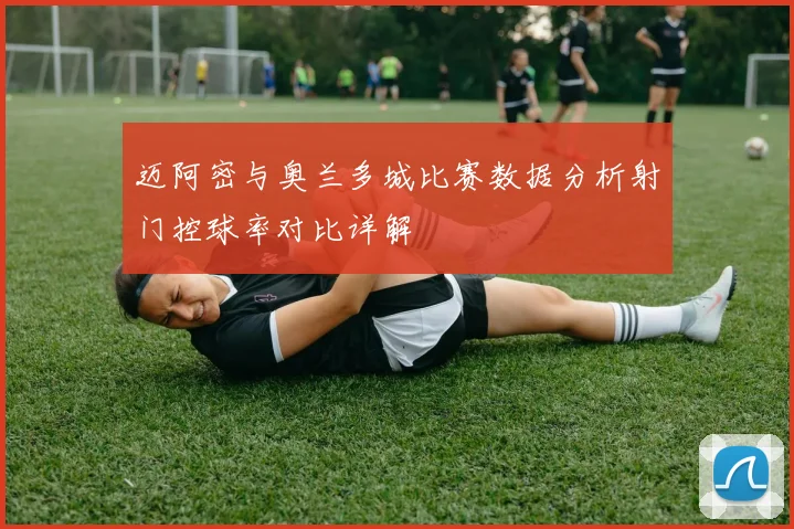迈阿密与奥兰多城比赛数据分析射门控球率对比详解
