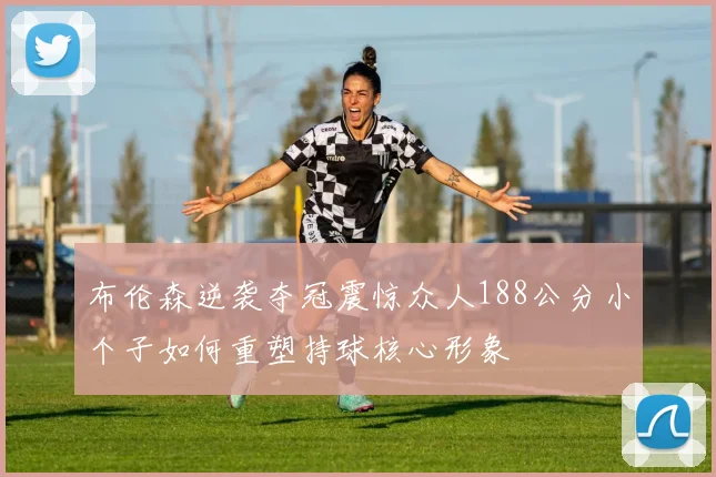 布伦森逆袭夺冠震惊众人188公分小个子如何重塑持球核心形象