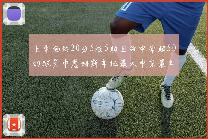 上季场均20分5板5助且命中率超50的球员中詹姆斯年纪最大申京最年轻